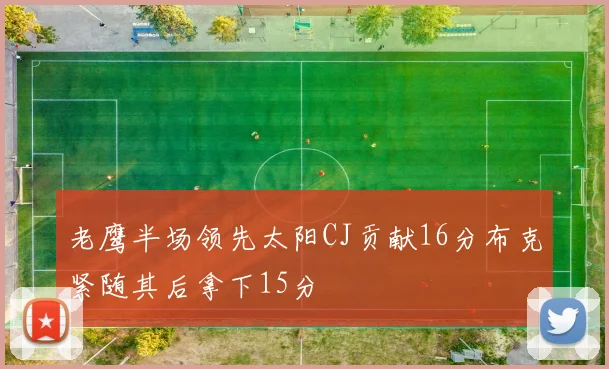 老鹰半场领先太阳CJ贡献16分布克紧随其后拿下15分