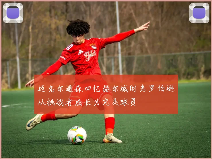 迈克尔道森回忆赫尔城时光罗伯逊从挑战者成长为完美球员