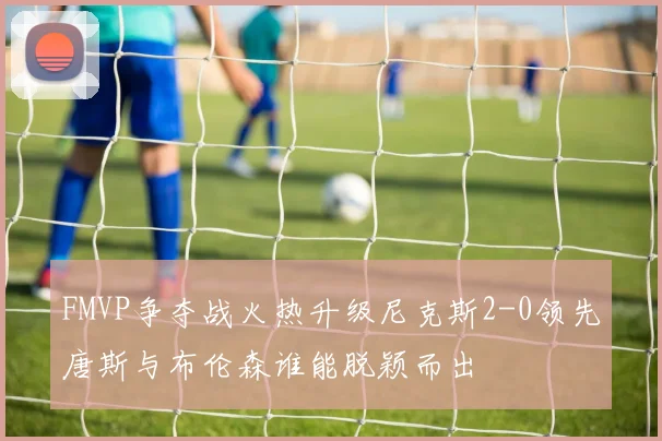 FMVP争夺战火热升级尼克斯2-0领先唐斯与布伦森谁能脱颖而出
