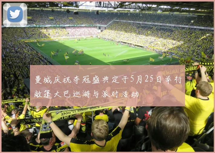 曼城庆祝夺冠盛典定于5月25日举行敞篷大巴巡游与派对活动
