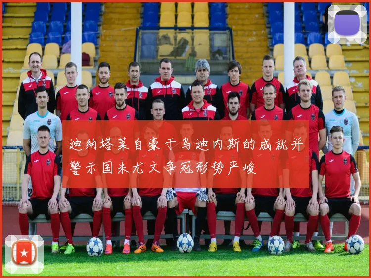 迪纳塔莱自豪于乌迪内斯的成就并警示国米尤文争冠形势严峻