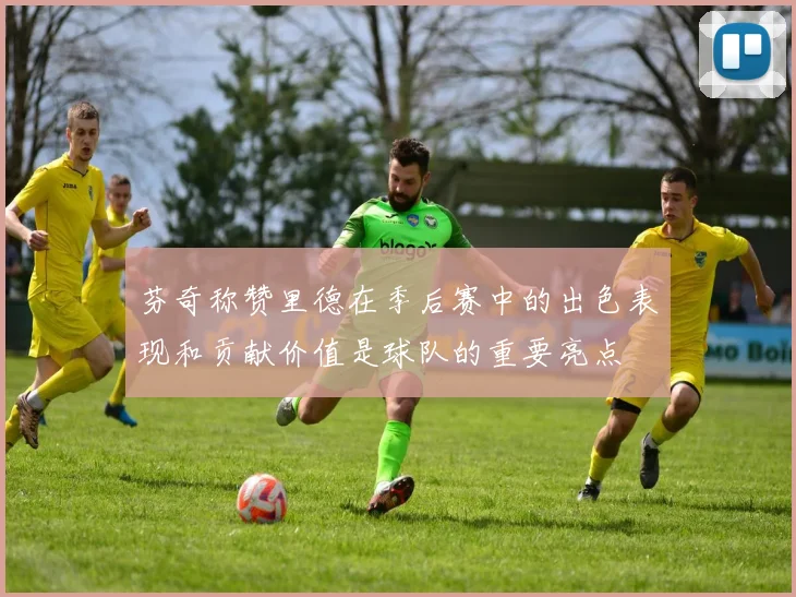 芬奇称赞里德在季后赛中的出色表现和贡献价值是球队的重要亮点