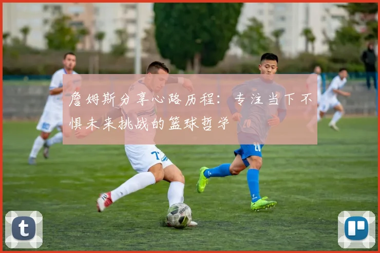 詹姆斯分享心路历程：专注当下不惧未来挑战的篮球哲学