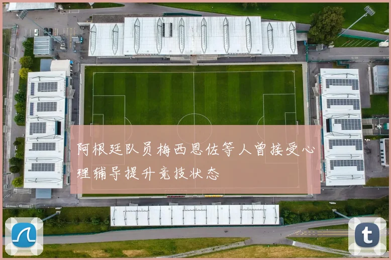 阿根廷队员梅西恩佐等人曾接受心理辅导提升竞技状态