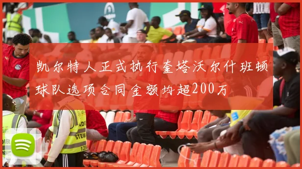 凯尔特人正式执行奎塔沃尔什班顿球队选项合同金额均超200万
