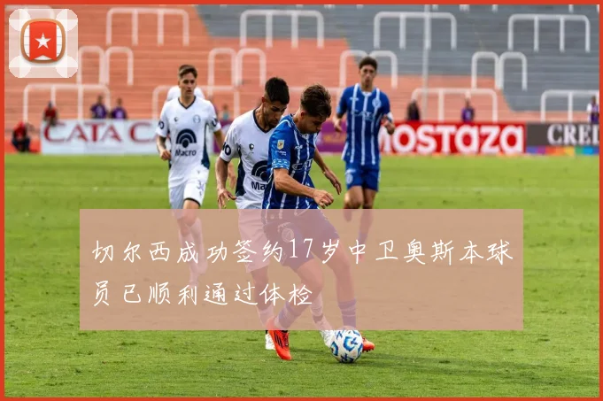切尔西成功签约17岁中卫奥斯本球员已顺利通过体检