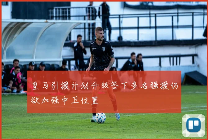 皇马引援计划升级签下多名强援仍欲加强中卫位置