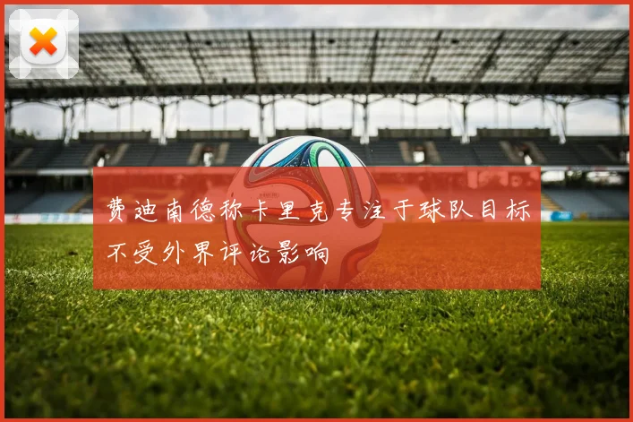 费迪南德称卡里克专注于球队目标不受外界评论影响