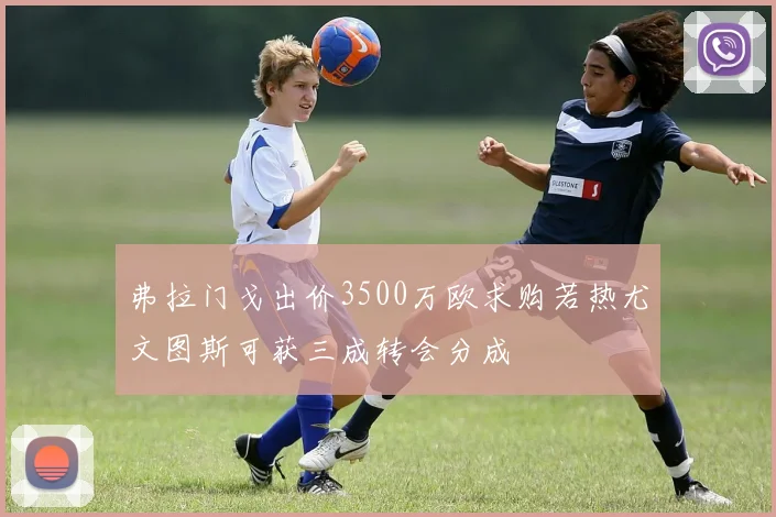 弗拉门戈出价3500万欧求购若热尤文图斯可获三成转会分成