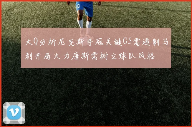 大Q分析尼克斯夺冠关键G5需遏制马刺开局火力唐斯需树立球队风格
