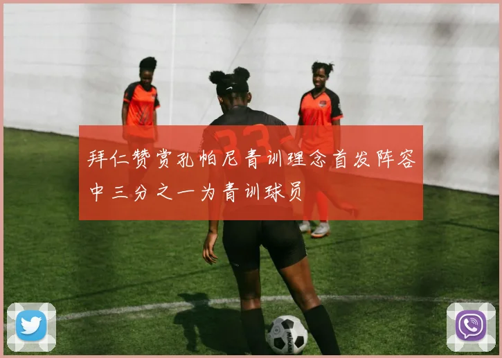 拜仁赞赏孔帕尼青训理念首发阵容中三分之一为青训球员