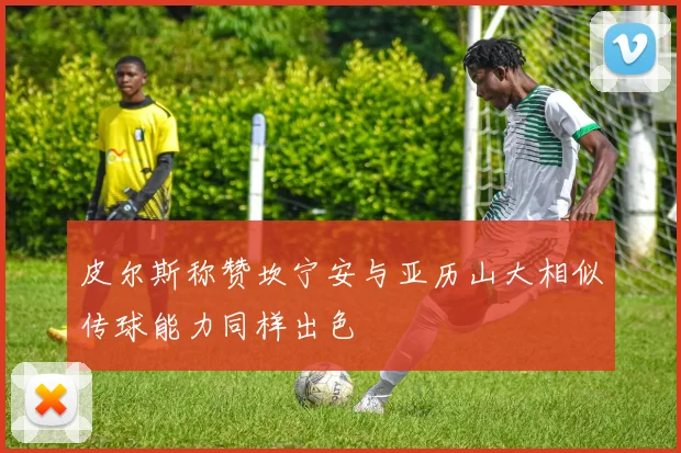 皮尔斯称赞坎宁安与亚历山大相似传球能力同样出色