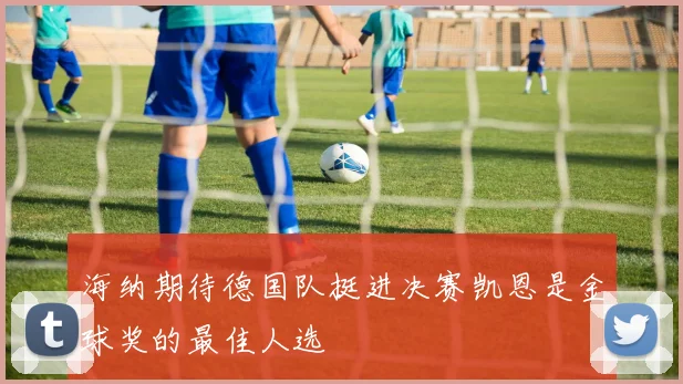 海纳期待德国队挺进决赛凯恩是金球奖的最佳人选