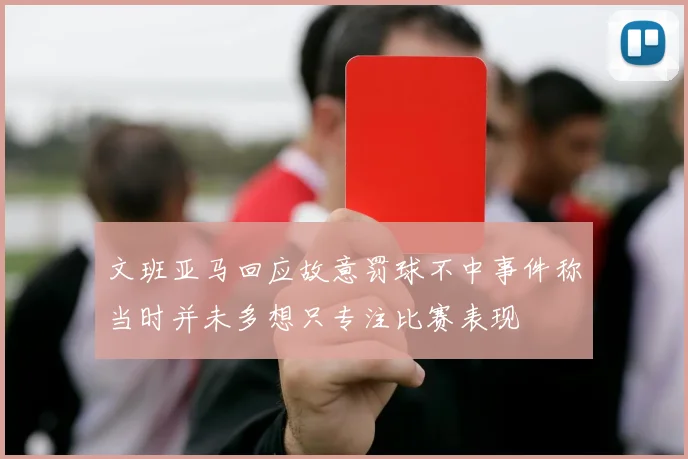 文班亚马回应故意罚球不中事件称当时并未多想只专注比赛表现