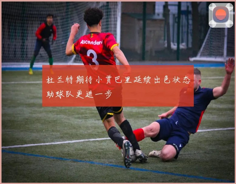 杜兰特期待小贾巴里延续出色状态助球队更进一步