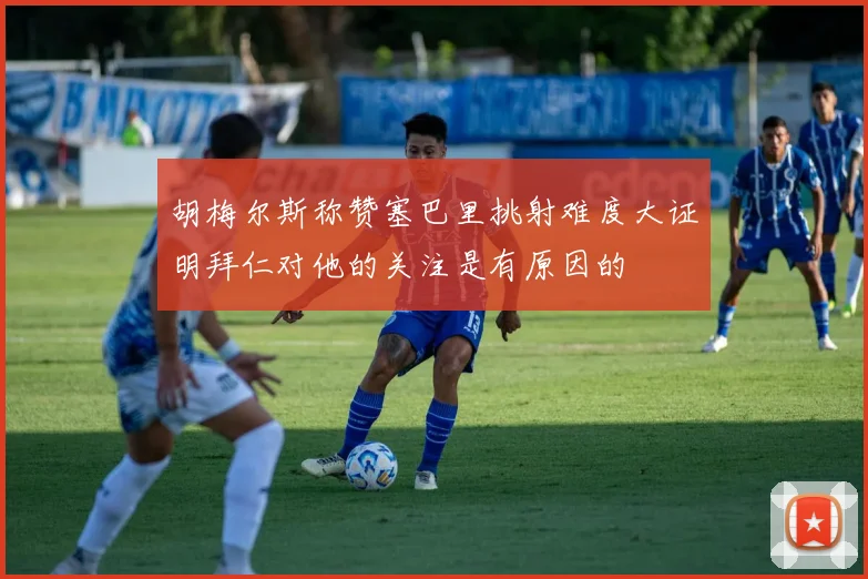 胡梅尔斯称赞塞巴里挑射难度大证明拜仁对他的关注是有原因的
