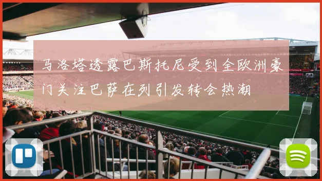 马洛塔透露巴斯托尼受到全欧洲豪门关注巴萨在列引发转会热潮
