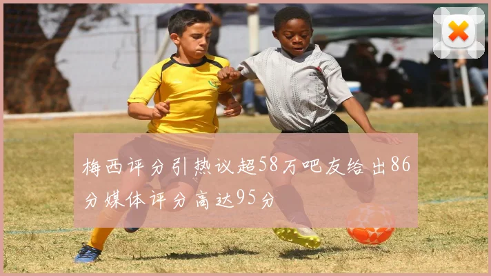 梅西评分引热议超58万吧友给出86分媒体评分高达95分