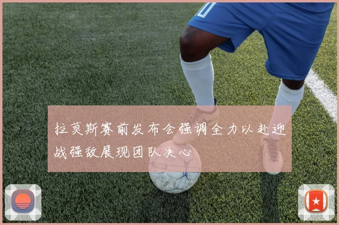 拉莫斯赛前发布会强调全力以赴迎战强敌展现团队决心