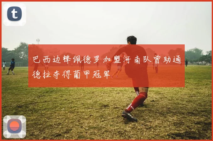 巴西边锋佩德罗加盟河南队曾助通德拉夺得葡甲冠军