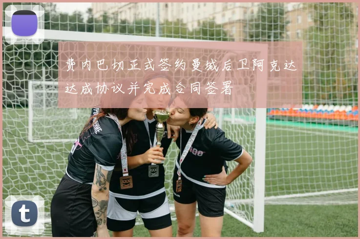 费内巴切正式签约曼城后卫阿克达达成协议并完成合同签署
