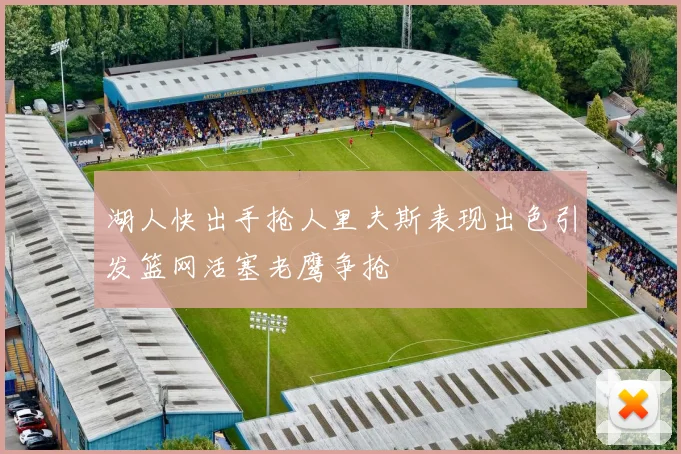 湖人快出手抢人里夫斯表现出色引发篮网活塞老鹰争抢