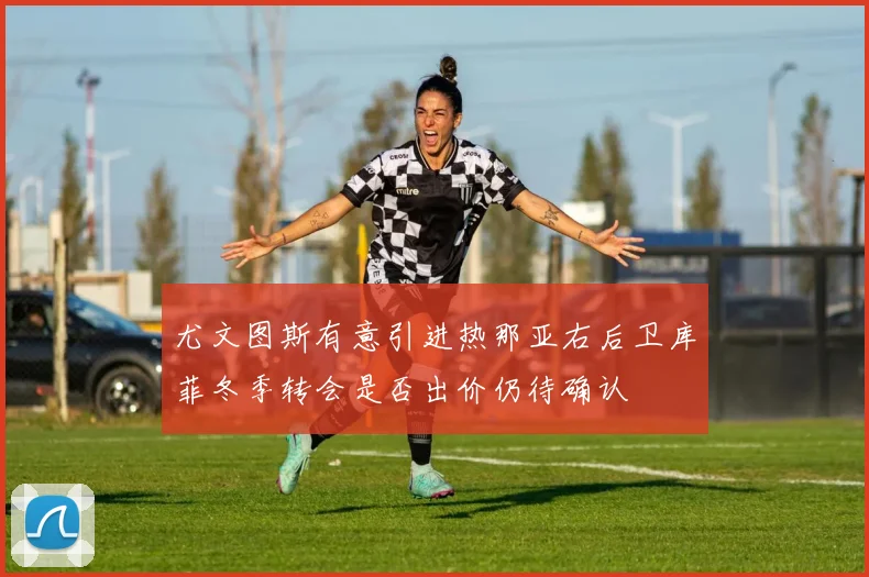 尤文图斯有意引进热那亚右后卫库菲冬季转会是否出价仍待确认