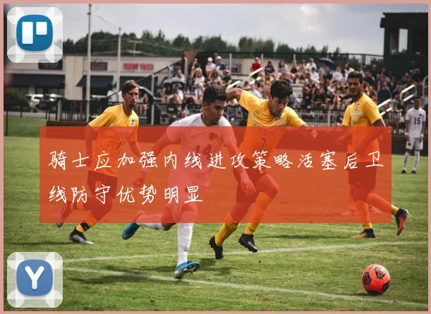 骑士应加强内线进攻策略活塞后卫线防守优势明显